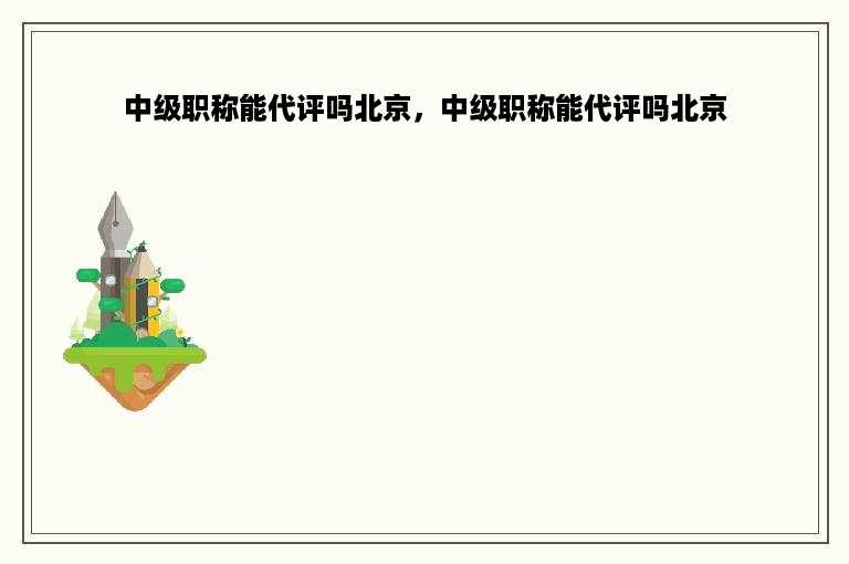 中级职称能代评吗北京，中级职称能代评吗北京