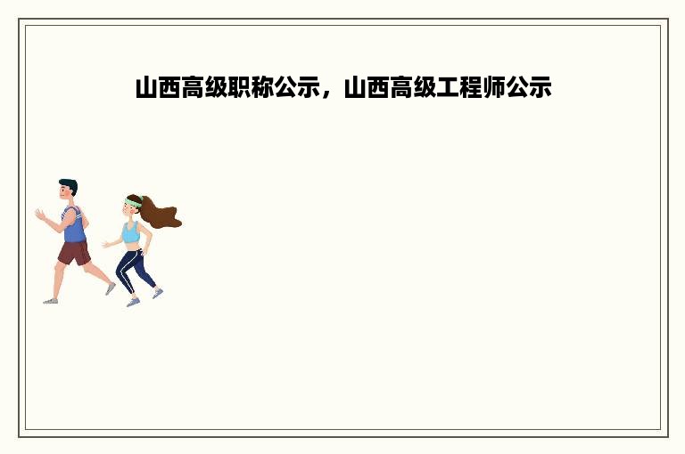 山西高级职称公示，山西高级工程师公示