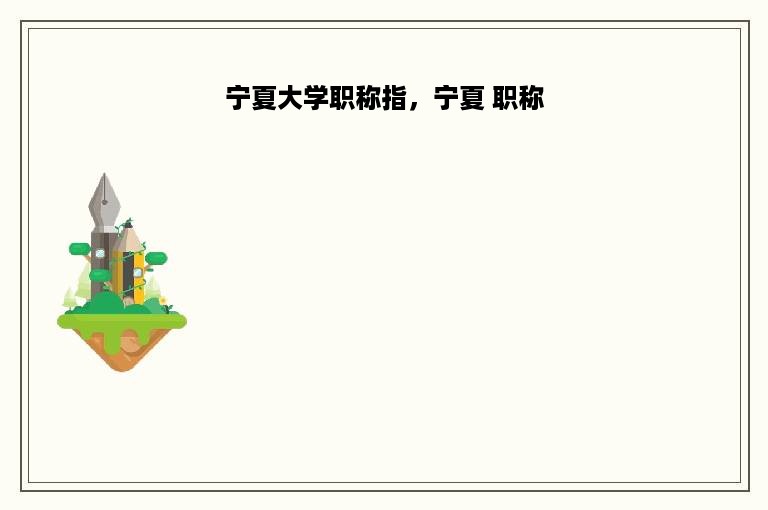 宁夏大学职称指，宁夏 职称