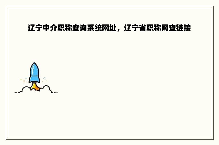 辽宁中介职称查询系统网址，辽宁省职称网查链接