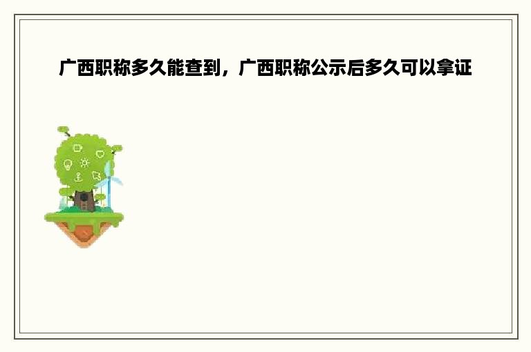 广西职称多久能查到，广西职称公示后多久可以拿证