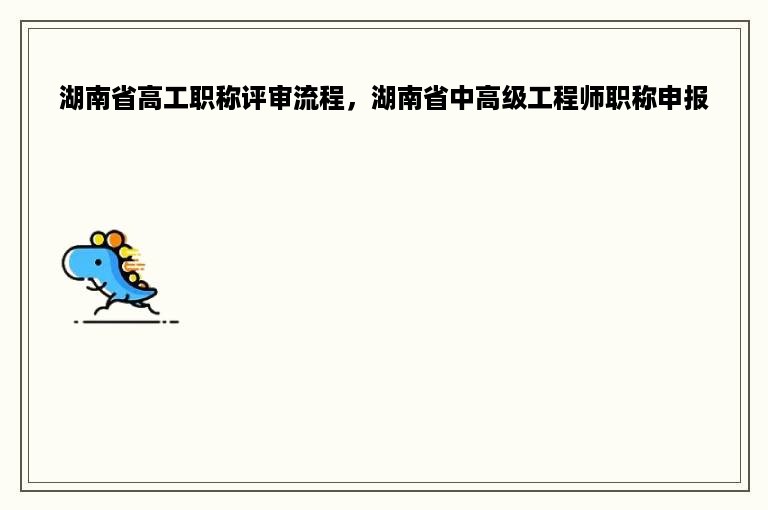 湖南省高工职称评审流程，湖南省中高级工程师职称申报