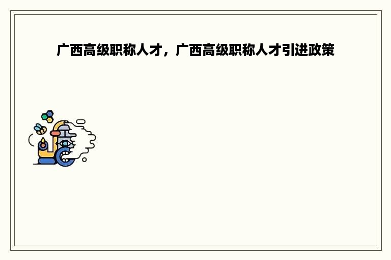 广西高级职称人才，广西高级职称人才引进政策