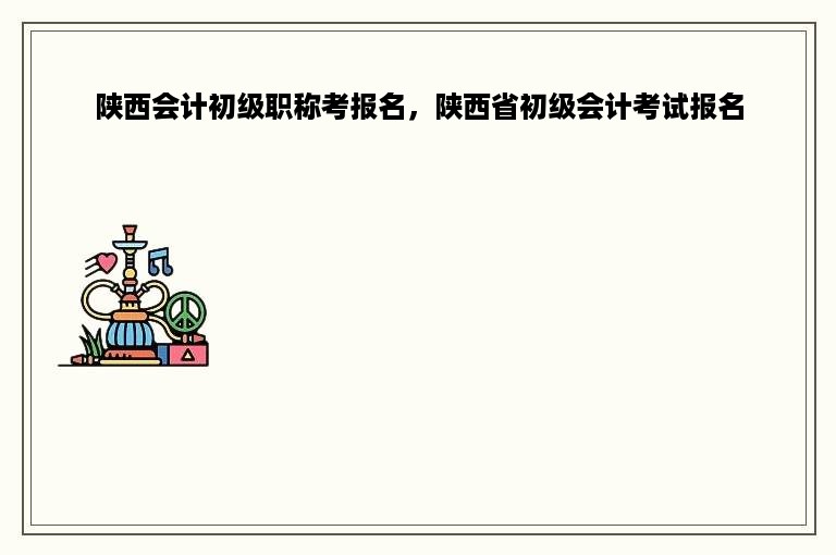陕西会计初级职称考报名，陕西省初级会计考试报名