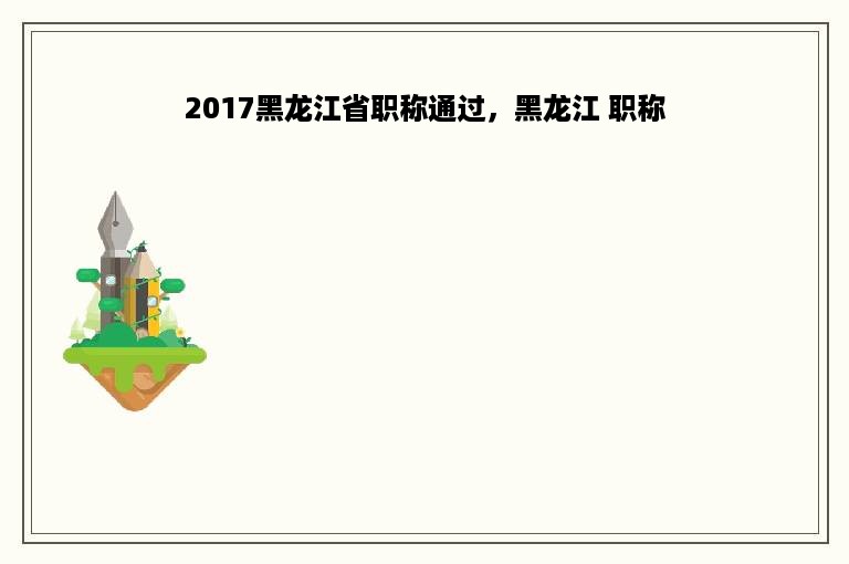 2017黑龙江省职称通过，黑龙江 职称