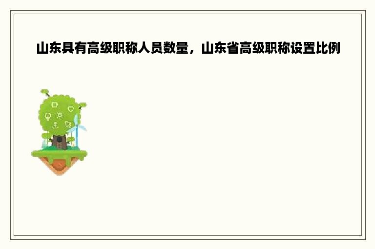 山东具有高级职称人员数量，山东省高级职称设置比例
