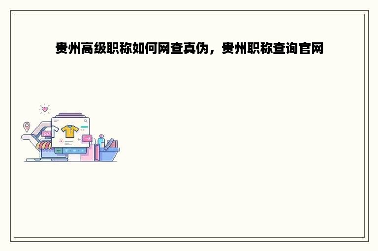 贵州高级职称如何网查真伪，贵州职称查询官网