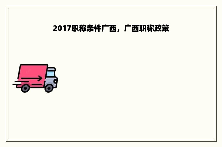 2017职称条件广西，广西职称政策