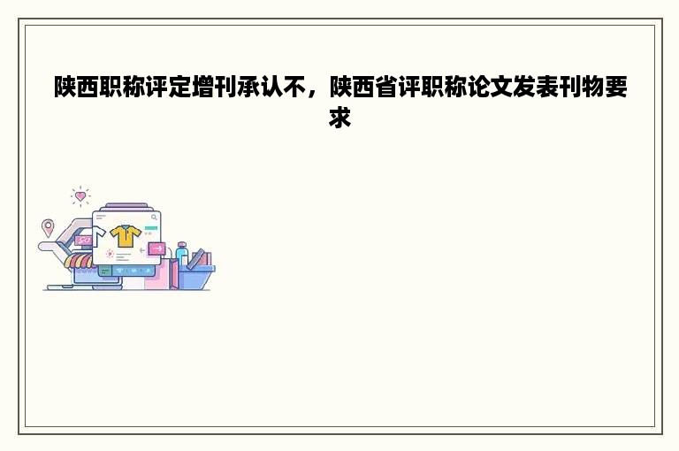 陕西职称评定增刊承认不，陕西省评职称论文发表刊物要求