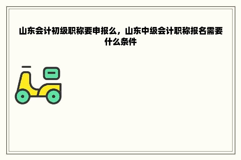 山东会计初级职称要申报么，山东中级会计职称报名需要什么条件