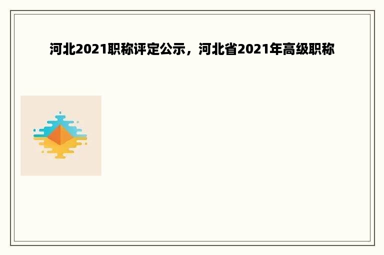 河北2021职称评定公示，河北省2021年高级职称