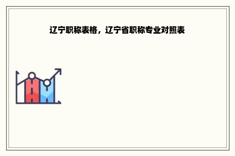 辽宁职称表格，辽宁省职称专业对照表