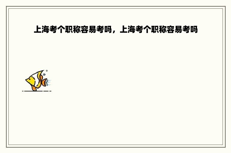 上海考个职称容易考吗，上海考个职称容易考吗