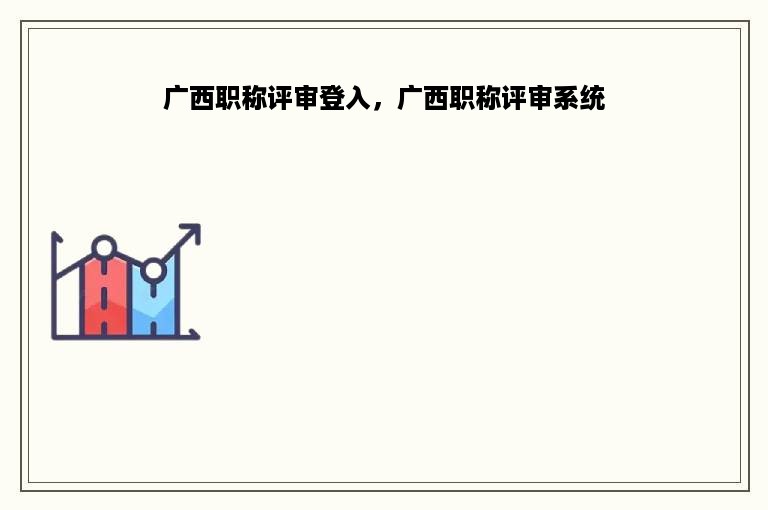 广西职称评审登入，广西职称评审系统
