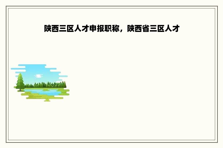 陕西三区人才申报职称，陕西省三区人才