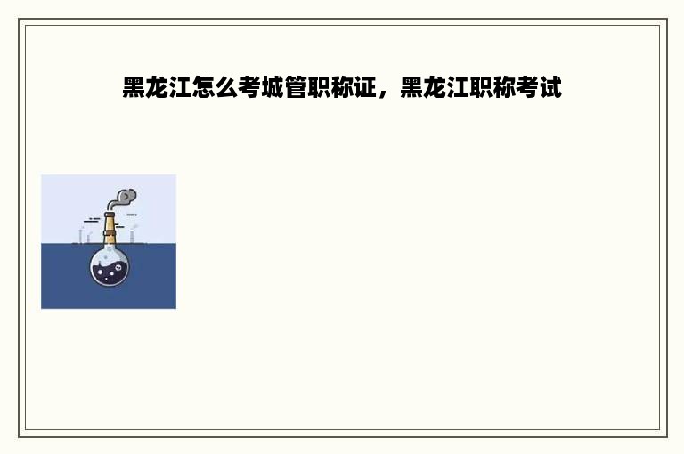 黑龙江怎么考城管职称证，黑龙江职称考试