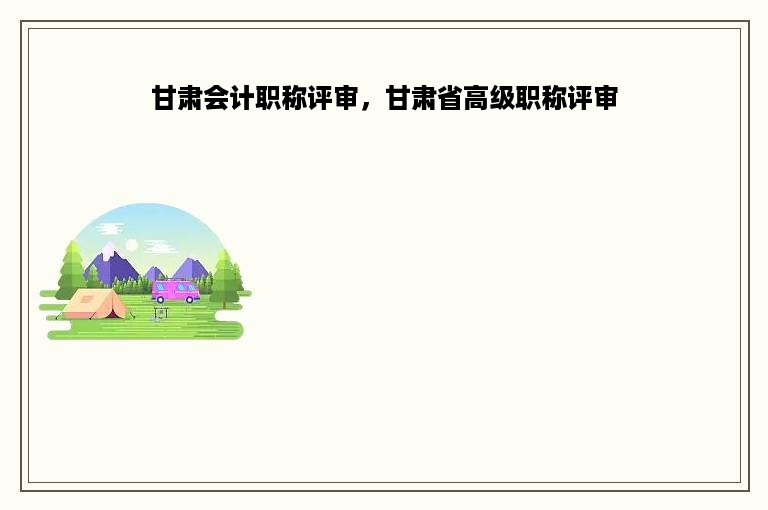 甘肃会计职称评审，甘肃省高级职称评审
