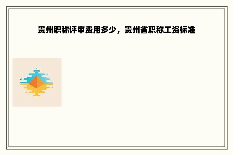 贵州职称评审费用多少，贵州省职称工资标准