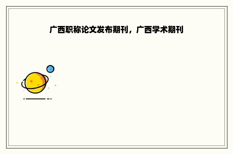 广西职称论文发布期刊，广西学术期刊