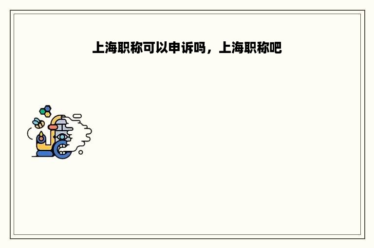 上海职称可以申诉吗，上海职称吧