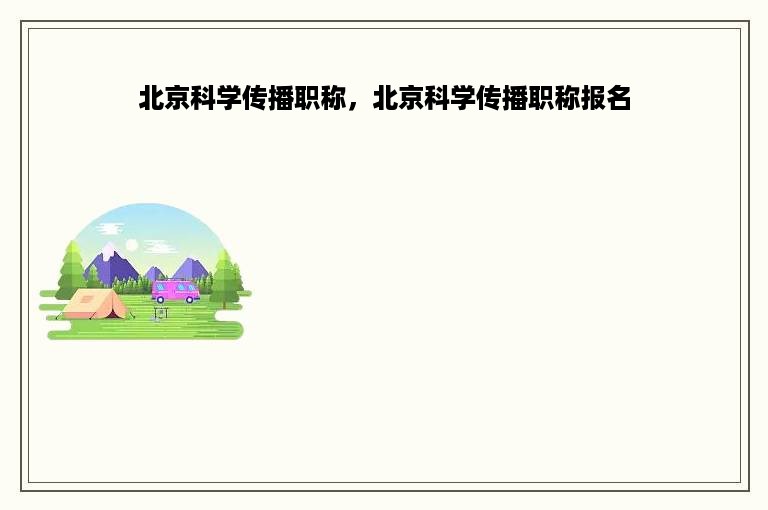 北京科学传播职称，北京科学传播职称报名