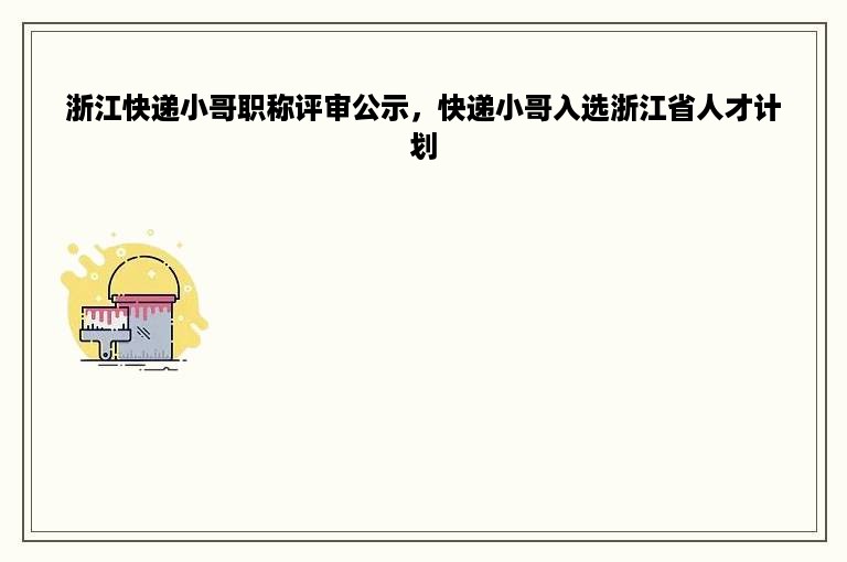 浙江快递小哥职称评审公示，快递小哥入选浙江省人才计划