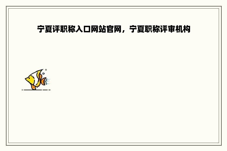 宁夏评职称入口网站官网，宁夏职称评审机构