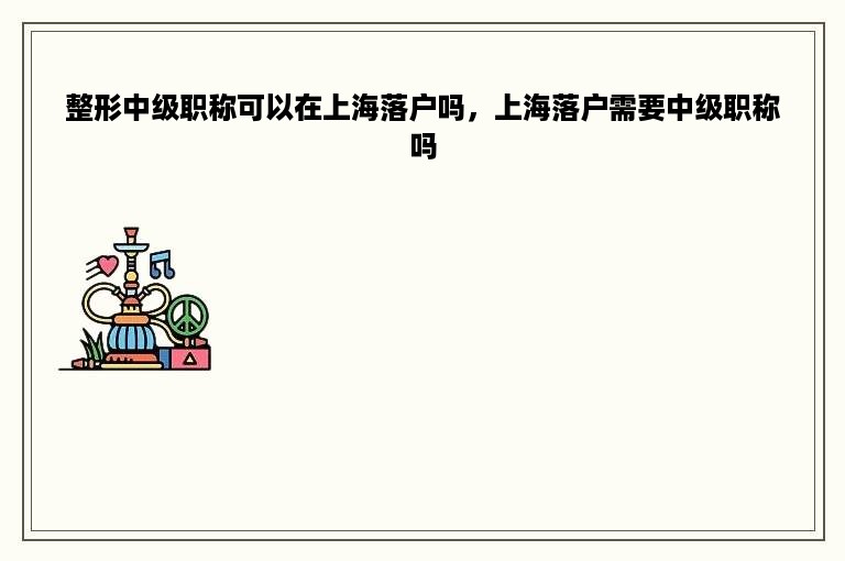 整形中级职称可以在上海落户吗，上海落户需要中级职称吗