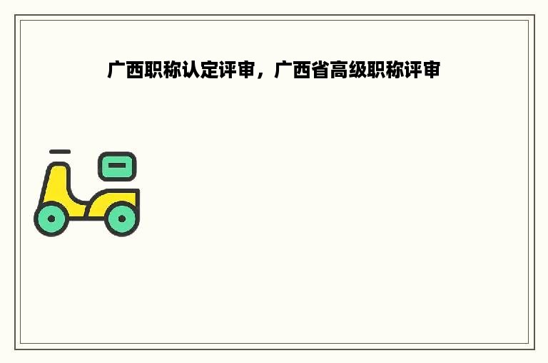 广西职称认定评审，广西省高级职称评审