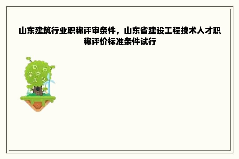 山东建筑行业职称评审条件，山东省建设工程技术人才职称评价标准条件试行