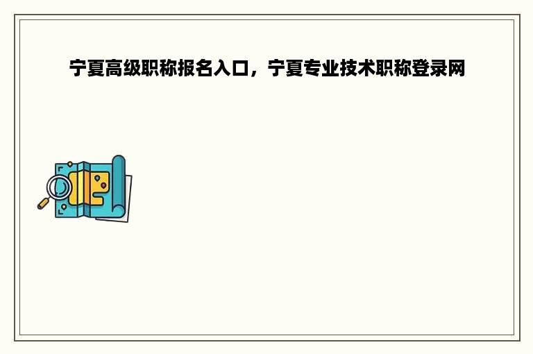 宁夏高级职称报名入口，宁夏专业技术职称登录网