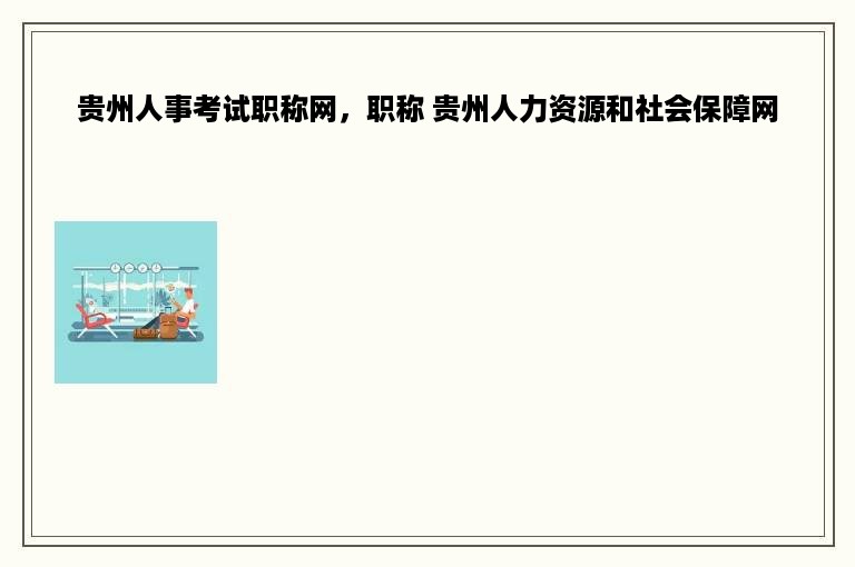 贵州人事考试职称网，职称 贵州人力资源和社会保障网