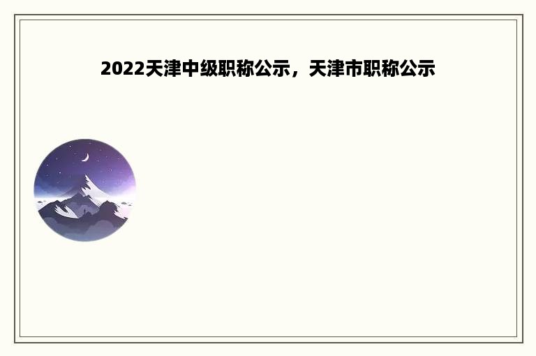 2022天津中级职称公示，天津市职称公示