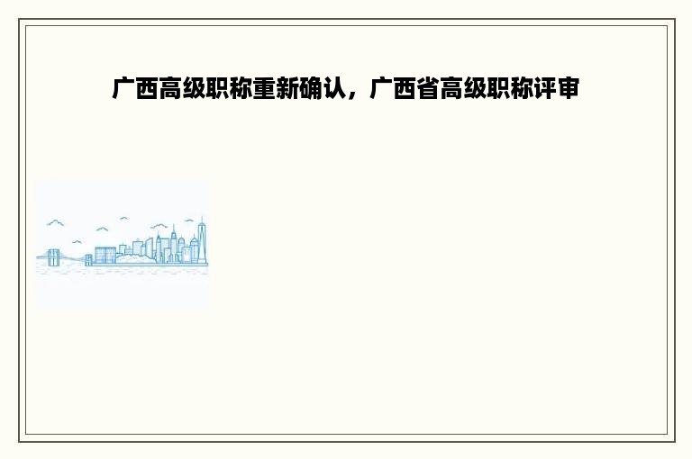 广西高级职称重新确认，广西省高级职称评审
