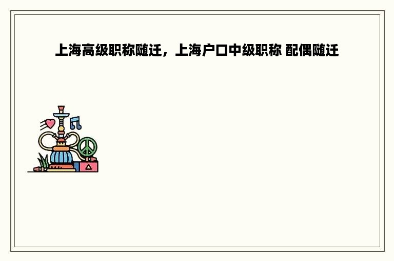 上海高级职称随迁，上海户口中级职称 配偶随迁