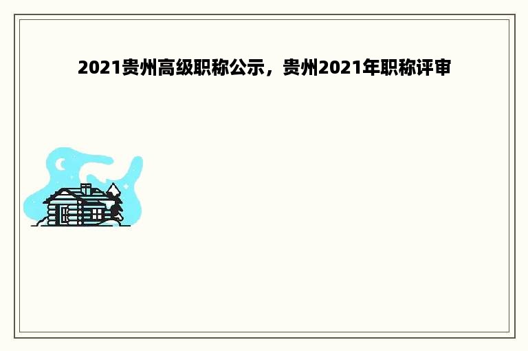 2021贵州高级职称公示，贵州2021年职称评审