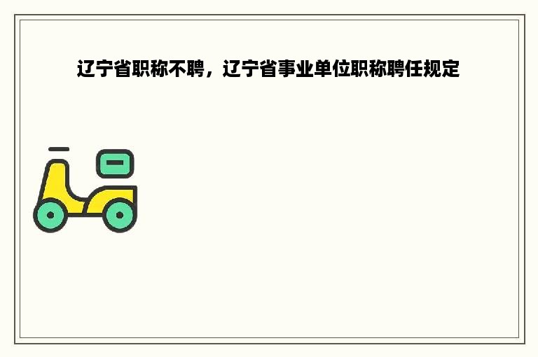 辽宁省职称不聘，辽宁省事业单位职称聘任规定