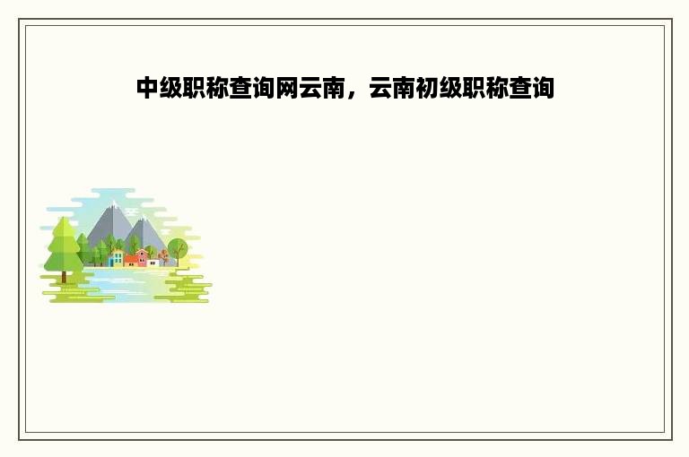 中级职称查询网云南，云南初级职称查询