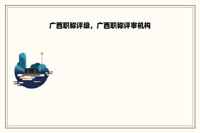 广西职称评级，广西职称评审机构