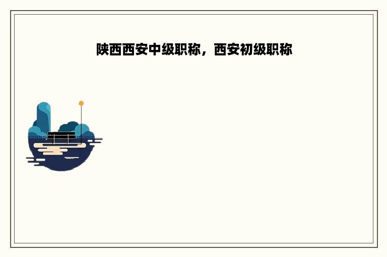 陕西西安中级职称，西安初级职称