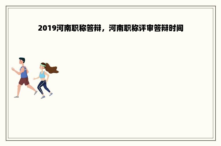 2019河南职称答辩，河南职称评审答辩时间