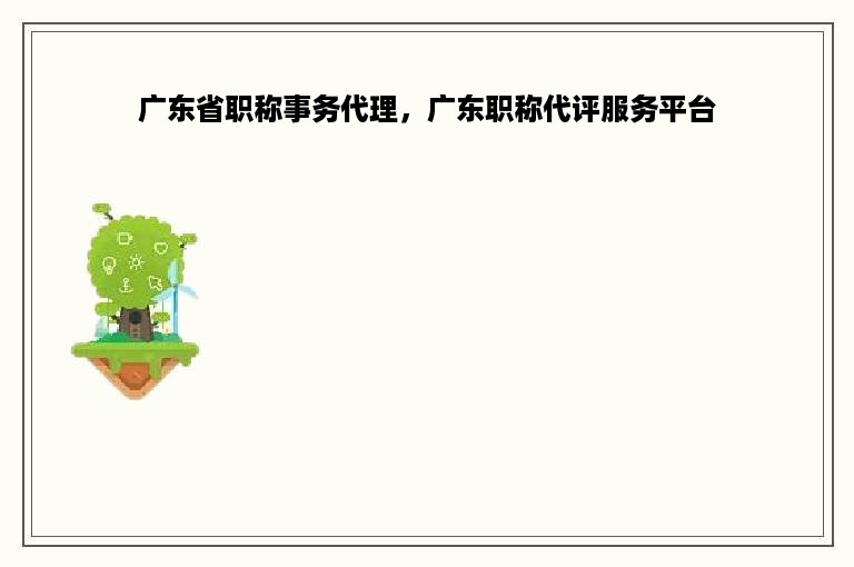 广东省职称事务代理，广东职称代评服务平台
