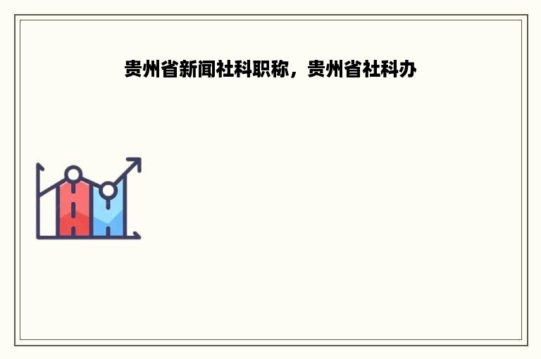 贵州省新闻社科职称，贵州省社科办