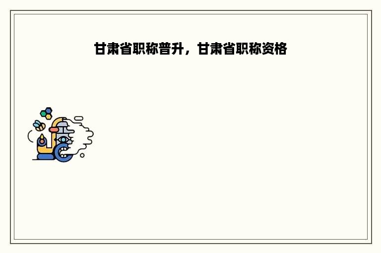 甘肃省职称普升，甘肃省职称资格
