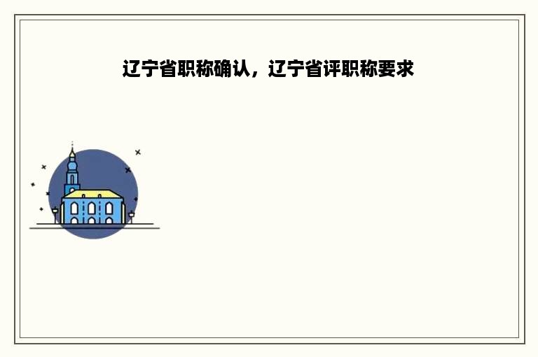 辽宁省职称确认，辽宁省评职称要求