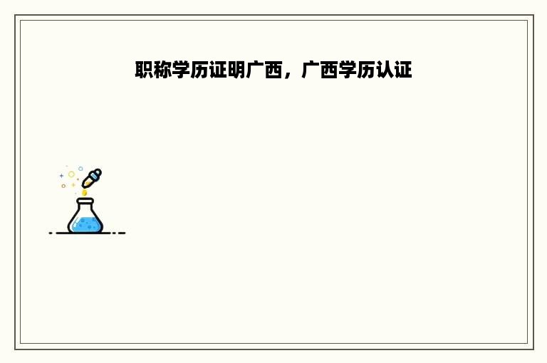 职称学历证明广西，广西学历认证