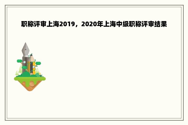 职称评审上海2019，2020年上海中级职称评审结果