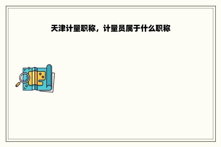天津计量职称，计量员属于什么职称