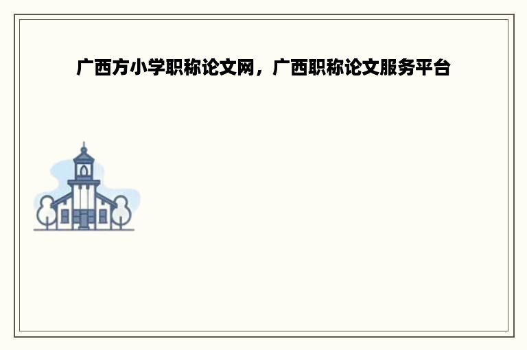 广西方小学职称论文网，广西职称论文服务平台