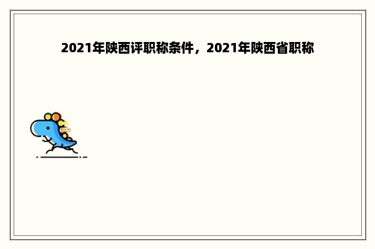 2021年陕西评职称条件，2021年陕西省职称